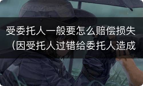 受委托人一般要怎么赔偿损失（因受托人过错给委托人造成损失的可以要求委托人赔偿）