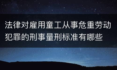 法律对雇用童工从事危重劳动犯罪的刑事量刑标准有哪些