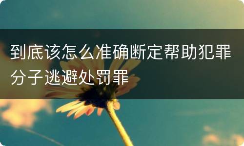 到底该怎么准确断定帮助犯罪分子逃避处罚罪