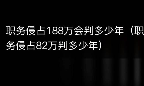 职务侵占188万会判多少年（职务侵占82万判多少年）
