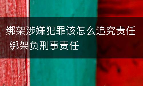 绑架涉嫌犯罪该怎么追究责任 绑架负刑事责任