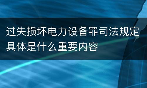 过失损坏电力设备罪司法规定具体是什么重要内容
