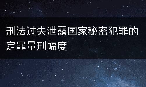 刑法过失泄露国家秘密犯罪的定罪量刑幅度