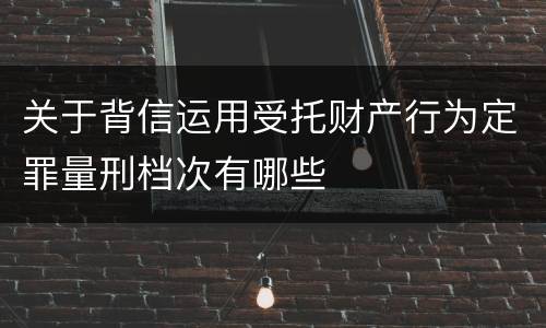 关于背信运用受托财产行为定罪量刑档次有哪些