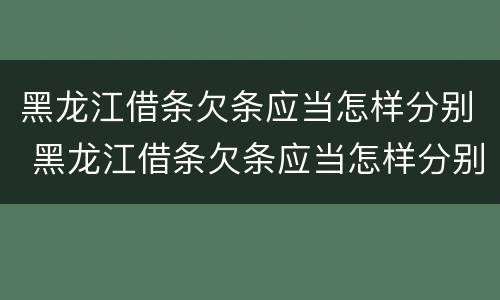 黑龙江借条欠条应当怎样分别 黑龙江借条欠条应当怎样分别还款