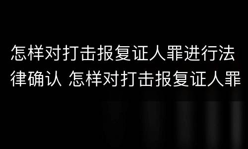 怎样对打击报复证人罪进行法律确认 怎样对打击报复证人罪进行法律确认