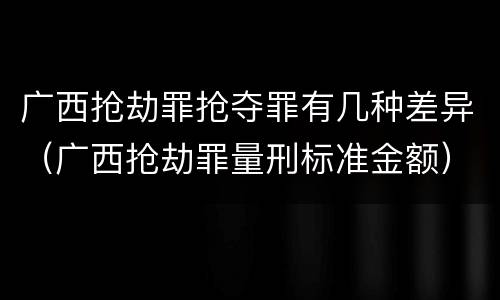广西抢劫罪抢夺罪有几种差异（广西抢劫罪量刑标准金额）
