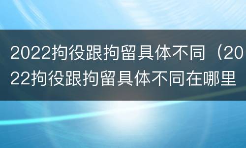2022拘役跟拘留具体不同（2022拘役跟拘留具体不同在哪里）