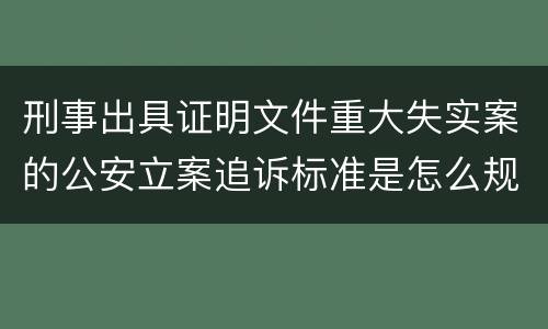 刑事出具证明文件重大失实案的公安立案追诉标准是怎么规定