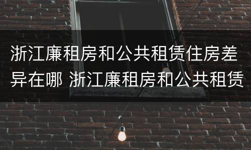 浙江廉租房和公共租赁住房差异在哪 浙江廉租房和公共租赁住房差异在哪里