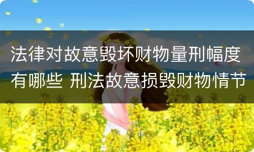 法律对故意毁坏财物量刑幅度有哪些 刑法故意损毁财物情节严重怎么区分