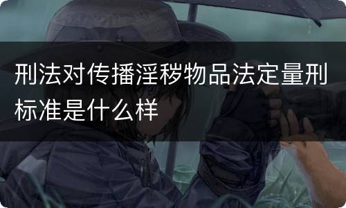 刑法对传播淫秽物品法定量刑标准是什么样