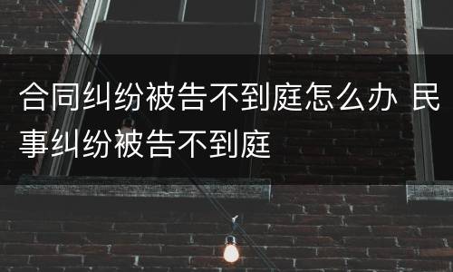 合同纠纷被告不到庭怎么办 民事纠纷被告不到庭