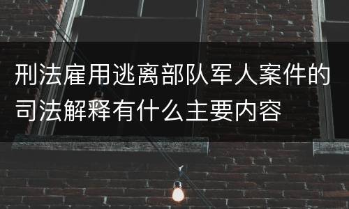 刑法雇用逃离部队军人案件的司法解释有什么主要内容