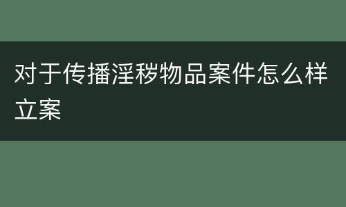 对于传播淫秽物品案件怎么样立案
