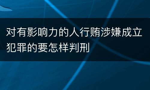 对有影响力的人行贿涉嫌成立犯罪的要怎样判刑