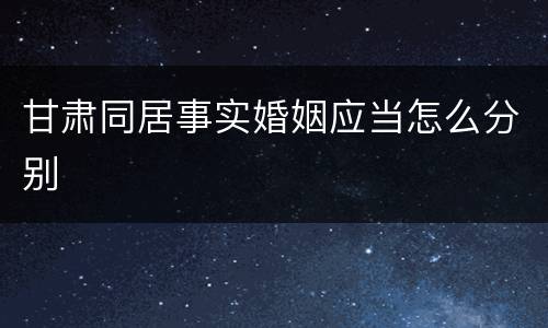 甘肃同居事实婚姻应当怎么分别