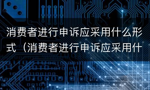 消费者进行申诉应采用什么形式（消费者进行申诉应采用什么形式申诉）
