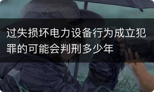 过失损坏电力设备行为成立犯罪的可能会判刑多少年
