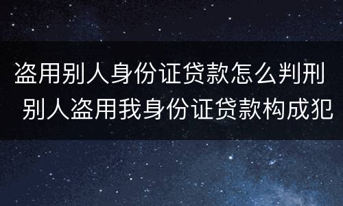 盗用别人身份证贷款怎么判刑 别人盗用我身份证贷款构成犯罪吗