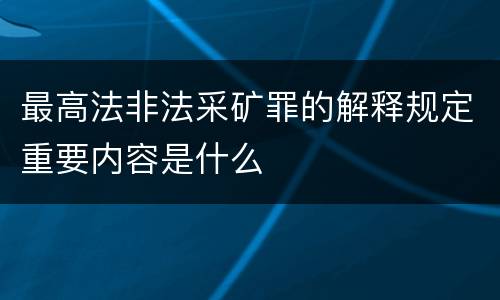 最高法非法采矿罪的解释规定重要内容是什么