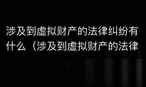 涉及到虚拟财产的法律纠纷有什么（涉及到虚拟财产的法律纠纷有什么影响）