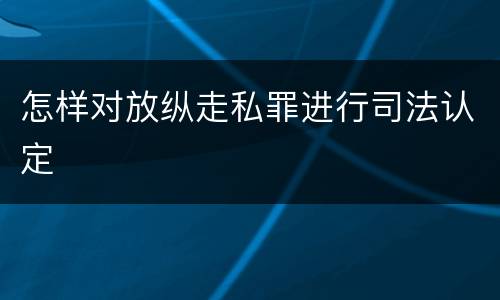 怎样对放纵走私罪进行司法认定