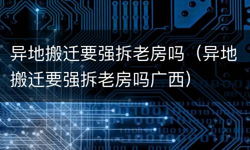 异地搬迁要强拆老房吗（异地搬迁要强拆老房吗广西）