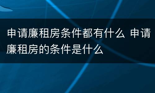 申请廉租房条件都有什么 申请廉租房的条件是什么