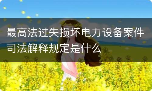 最高法过失损坏电力设备案件司法解释规定是什么