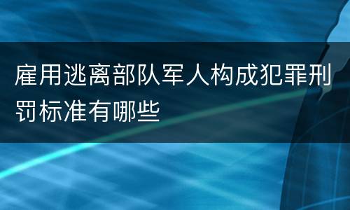 雇用逃离部队军人构成犯罪刑罚标准有哪些