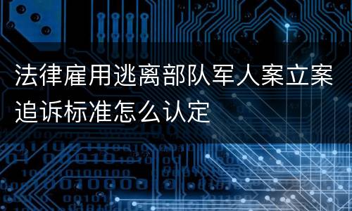 法律雇用逃离部队军人案立案追诉标准怎么认定
