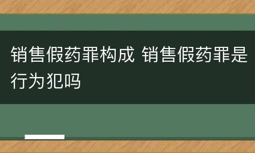 销售假药罪构成 销售假药罪是行为犯吗