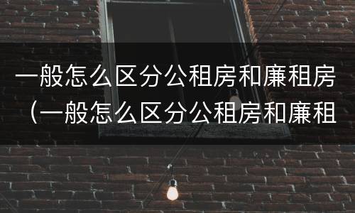 一般怎么区分公租房和廉租房（一般怎么区分公租房和廉租房呢）