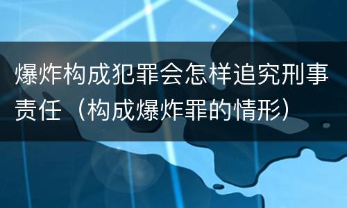 爆炸构成犯罪会怎样追究刑事责任（构成爆炸罪的情形）