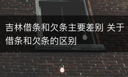 吉林借条和欠条主要差别 关于借条和欠条的区别