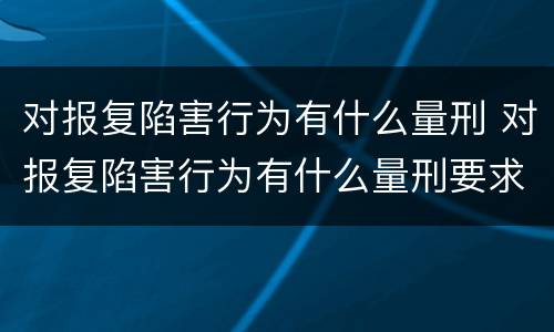 对报复陷害行为有什么量刑 对报复陷害行为有什么量刑要求