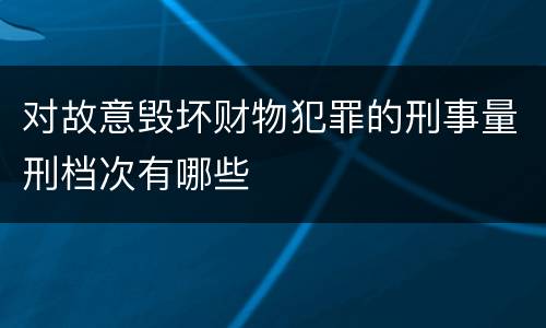 对故意毁坏财物犯罪的刑事量刑档次有哪些