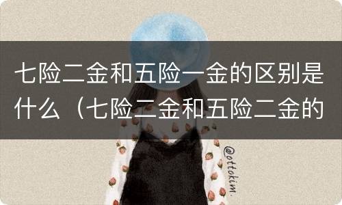 七险二金和五险一金的区别是什么（七险二金和五险二金的区别）