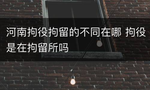 河南拘役拘留的不同在哪 拘役是在拘留所吗