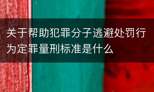 关于帮助犯罪分子逃避处罚行为定罪量刑标准是什么