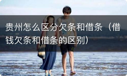 贵州怎么区分欠条和借条（借钱欠条和借条的区别）