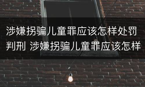 涉嫌拐骗儿童罪应该怎样处罚判刑 涉嫌拐骗儿童罪应该怎样处罚判刑多久