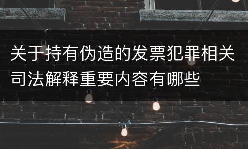 关于持有伪造的发票犯罪相关司法解释重要内容有哪些