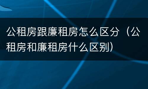 公租房跟廉租房怎么区分（公租房和廉租房什么区别）