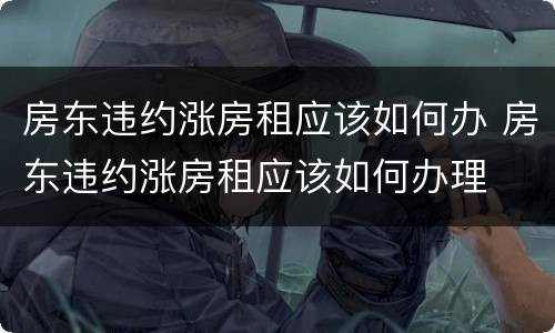 房东违约涨房租应该如何办 房东违约涨房租应该如何办理