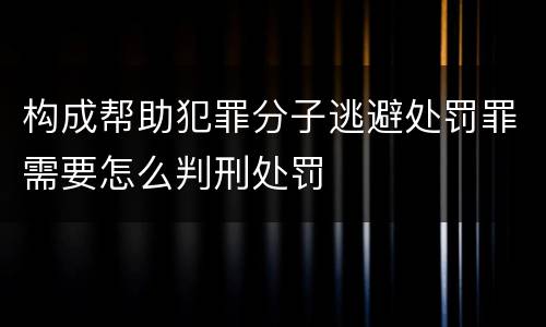 构成帮助犯罪分子逃避处罚罪需要怎么判刑处罚