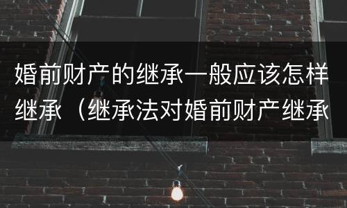 婚前财产的继承一般应该怎样继承（继承法对婚前财产继承如何规定）