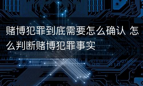 赌博犯罪到底需要怎么确认 怎么判断赌博犯罪事实