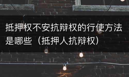 抵押权不安抗辩权的行使方法是哪些（抵押人抗辩权）